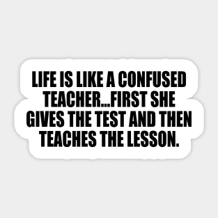 Life is like a confused teacher...first she gives the test and then teaches the lesson Sticker